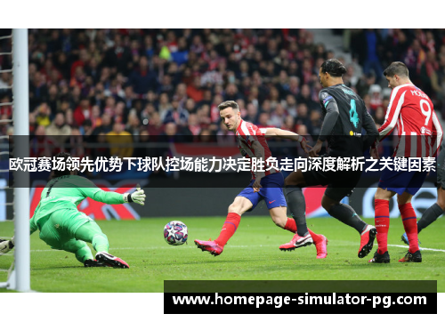 欧冠赛场领先优势下球队控场能力决定胜负走向深度解析之关键因素
