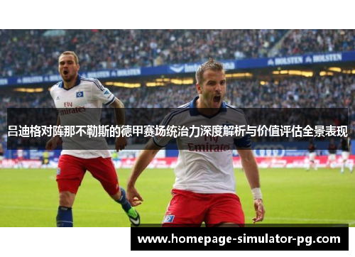 吕迪格对阵那不勒斯的德甲赛场统治力深度解析与价值评估全景表现