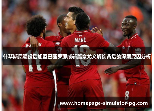 什琴斯尼退役后加盟巴塞罗那成新篇章尤文解约背后的深层原因分析