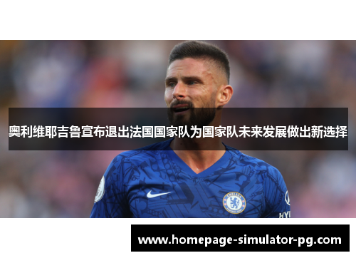 奥利维耶吉鲁宣布退出法国国家队为国家队未来发展做出新选择