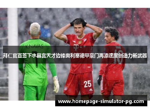 拜仁官宣签下水晶宫天才边锋奥利塞德甲豪门再添速度创造力新武器