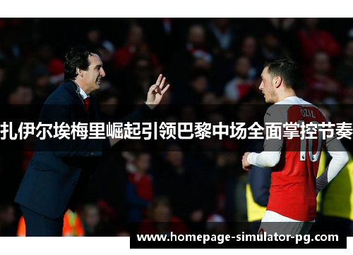 扎伊尔埃梅里崛起引领巴黎中场全面掌控节奏