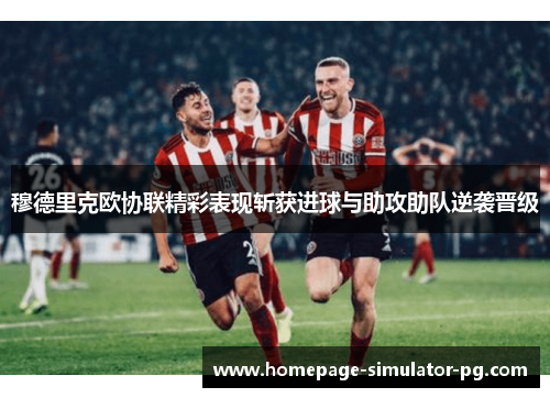 穆德里克欧协联精彩表现斩获进球与助攻助队逆袭晋级