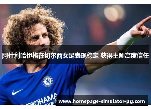 阿什利哈伊格在切尔西女足表现稳定 获得主帅高度信任