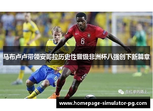 马布卢卢带领安哥拉历史性晋级非洲杯八强创下新篇章