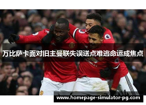 万比萨卡面对旧主曼联失误送点难逃命运成焦点