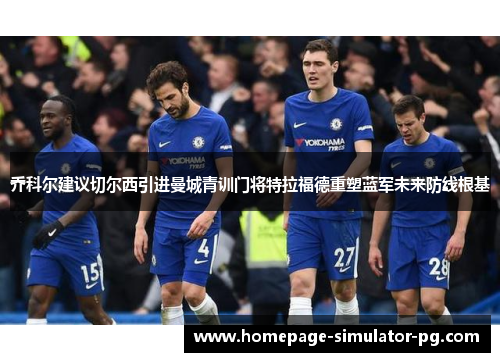 乔科尔建议切尔西引进曼城青训门将特拉福德重塑蓝军未来防线根基