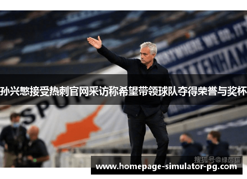 孙兴慜接受热刺官网采访称希望带领球队夺得荣誉与奖杯