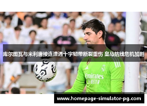 库尔图瓦与米利唐接连遭遇十字韧带断裂重伤 皇马防线危机加剧