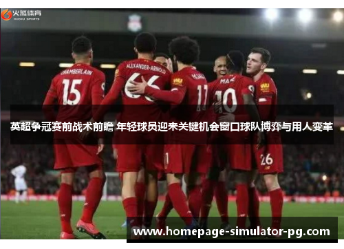英超争冠赛前战术前瞻 年轻球员迎来关键机会窗口球队博弈与用人变革 英超争冠赛前战术前瞻 年轻球员迎来关键机会窗口球队博弈与用人变革